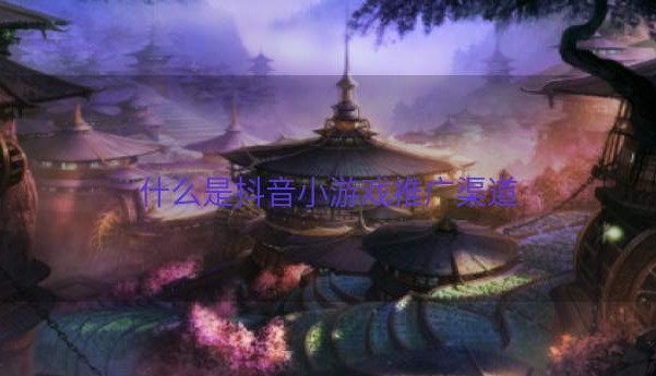 什么是抖音小游戏推广渠道