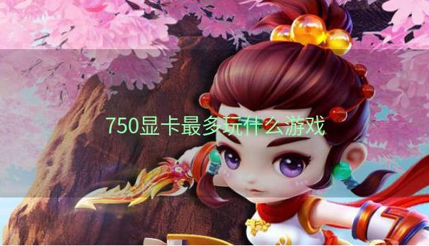 750显卡最多玩什么游戏